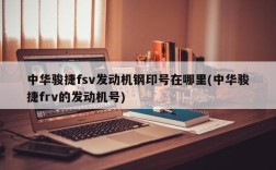 中华骏捷fsv发动机钢印号在哪里(中华骏捷frv的发动机号)