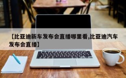 【比亚迪新车发布会直播哪里看,比亚迪汽车发布会直播】