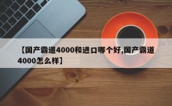 【国产霸道4000和进口哪个好,国产霸道4000怎么样】