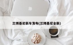 兰博基尼新车发布(兰博基尼全新)