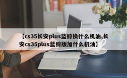 【cs35长安plus蓝鲸换什么机油,长安cs35plus蓝鲸版加什么机油】
