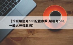 【长城坦途克500配置参数,坦途克500一般人养得起吗】