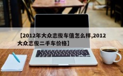【2012年大众志俊车值怎么样,2012大众志俊二手车价格】