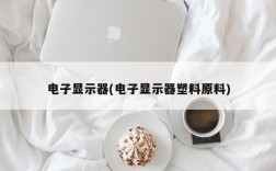 电子显示器(电子显示器塑料原料)