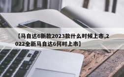 【马自达6新款2023款什么时候上市,2022全新马自达6何时上市】