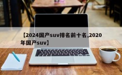 【2024国产suv排名前十名,2020年国产suv】