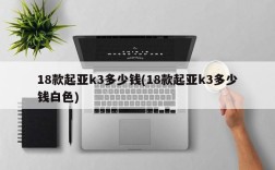 18款起亚k3多少钱(18款起亚k3多少钱白色)