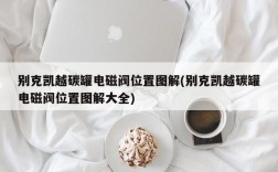 别克凯越碳罐电磁阀位置图解(别克凯越碳罐电磁阀位置图解大全)