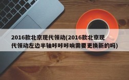 2016款北京现代领动(2016款北京现代领动左边半轴咔咔咔响需要更换新的吗)