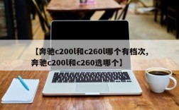 【奔驰c200l和c260l哪个有档次,奔驰c200l和c260选哪个】