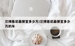 兰博基尼最便宜多少万/兰博基尼最便宜多少万的车