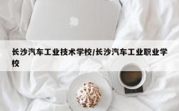 长沙汽车工业技术学校/长沙汽车工业职业学校